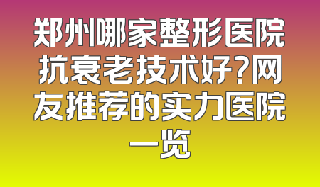 郑州哪家整形医院抗衰老技术好？网友推荐的实力医院一览