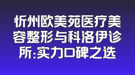 忻州欧美苑医疗美容整形与科洛伊诊所：实力口碑之选