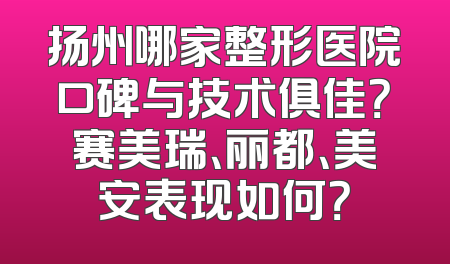 扬州哪家整形医院口碑与技术俱佳？赛美瑞、丽都、美安表现如何？