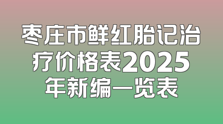 枣庄市鲜红胎记治疗价格表2025年新编一览表