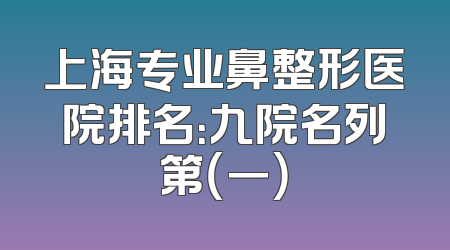 上海专业鼻整形医院排名：九院名列第（一）