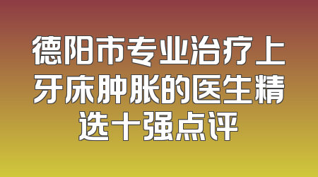 德阳市专业治疗上牙床肿胀的医生精选十强点评