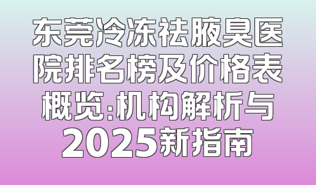 东莞冷冻祛腋臭医院排名榜及价格表概览：机构解析与2025新指南