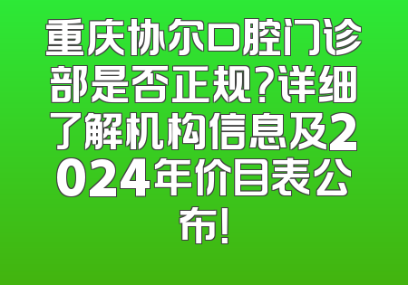 重庆协尔口腔门诊部是否正规？详细了解机构信息及2024年价目表公布！