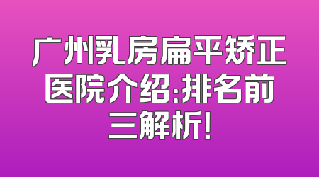 广州乳房扁平矫正医院介绍：排名前三解析！