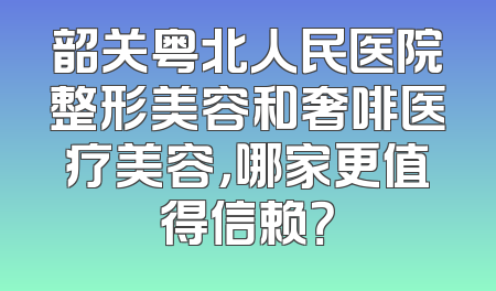 韶关粤北人民医院整形美容和奢啡医疗美容，哪家更值得信赖？