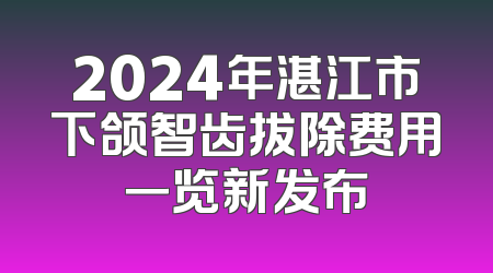 2024年湛江市下颌智齿拔除费用一览新发布