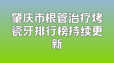 肇庆市根管治疗烤瓷牙排行榜持续更新