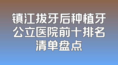 镇江拔牙后种植牙公立医院前十排名清单盘点