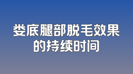 娄底腿部脱毛效果的持续时间