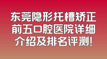 东莞隐形托槽矫正前五口腔医院详细介绍及排名评测！