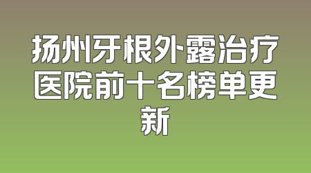 扬州牙根外露治疗医院前十名榜单更新