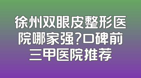 徐州双眼皮整形医院哪家强？口碑前三甲医院推荐