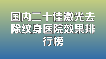 国内二十佳激光去除纹身医院效果排行榜
