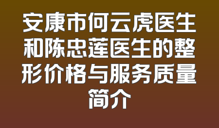 安康市何云虎医生和陈忠莲医生的整形价格与服务质量简介