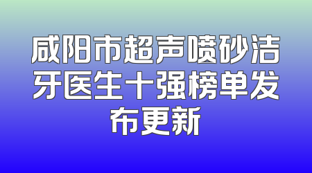 咸阳市超声喷砂洁牙医生十强榜单发布更新