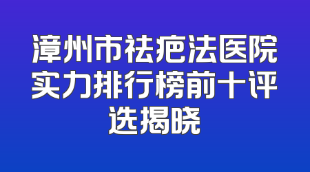 漳州市祛疤法医院实力排行榜前十评选揭晓