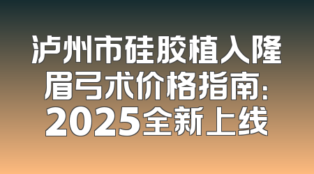 泸州市硅胶植入隆眉弓术价格指南：2025全新上线