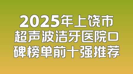 2025年上饶市超声波洁牙医院口碑榜单前十强推荐
