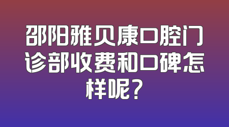 邵阳雅贝康口腔门诊部收费和口碑怎样呢？