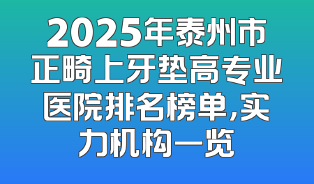2025年泰州市正畸上牙垫高专业医院排名榜单，实力机构一览