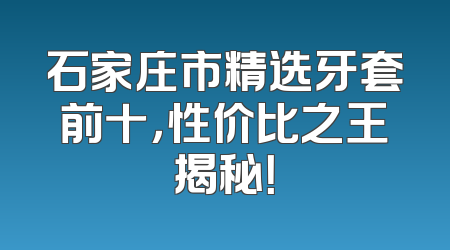石家庄市精选牙套前十，性价比之王揭秘！
