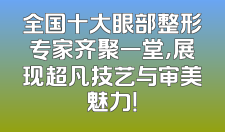 全国十大眼部整形专家齐聚一堂，展现超凡技艺与审美魅力！