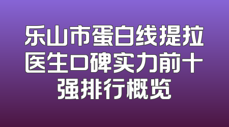 乐山市蛋白线提拉医生口碑实力前十强排行概览
