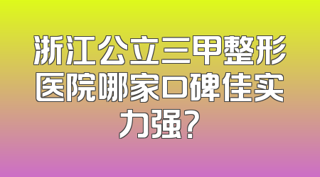 浙江公立三甲整形医院哪家口碑佳实力强？
