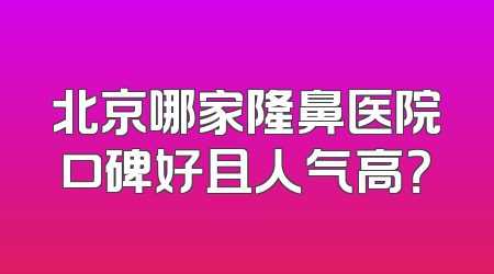 北京哪家隆鼻医院口碑好且人气高？