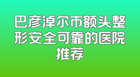 巴彦淖尔市额头整形安全可靠的医院推荐