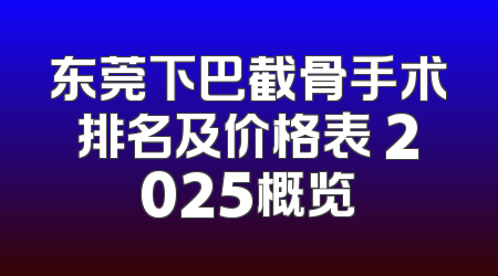 东莞下巴截骨手术排名及价格表 2025概览