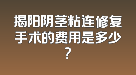 揭阳阴茎粘连修复手术的费用是多少？