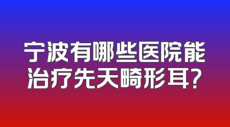 宁波有哪些医院能治疗先天畸形耳？
