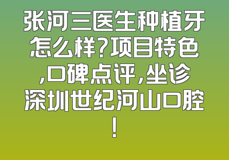 张河三医生种植牙怎么样？项目特色，口碑点评，坐诊深圳世纪河山口腔！