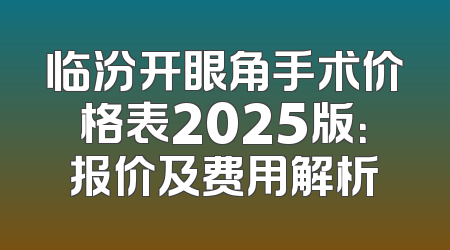 临汾开眼角手术价格表2025版：报价及费用解析
