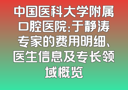 中国医科大学附属口腔医院：于静涛专家的费用明细、医生信息及专长领域概览