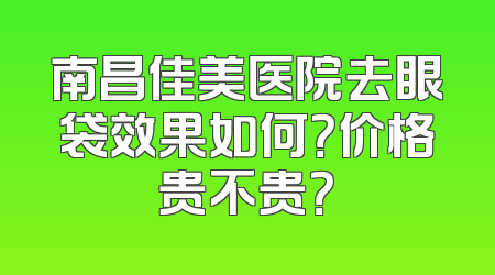 南昌佳美医院去眼袋效果如何？价格贵不贵？