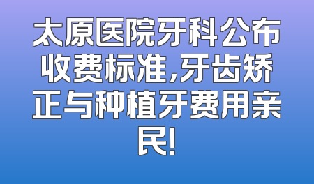 太原医院牙科公布收费标准，牙齿矫正与种植牙费用亲民！