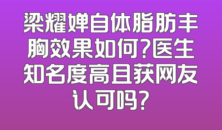 梁耀婵自体脂肪丰胸效果如何？医生知名度高且获网友认可吗？