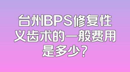 台州BPS修复性义齿术的一般费用是多少？
