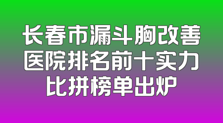 长春市漏斗胸改善医院排名前十实力比拼榜单出炉
