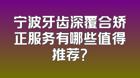宁波牙齿深覆合矫正服务有哪些值得推荐？