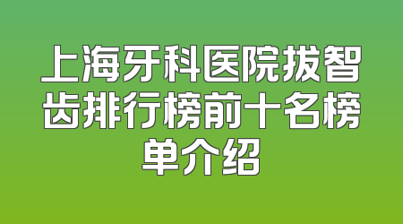 上海牙科医院拔智齿排行榜前十名榜单介绍