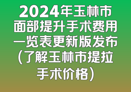 2024年玉林市面部提升手术费用一览表更新版发布（了解玉林市提拉手术价格）