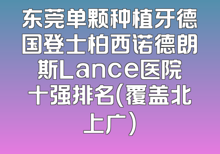 东莞单颗种植牙德国登士柏西诺德朗斯Lance医院十强排名（覆盖北上广）