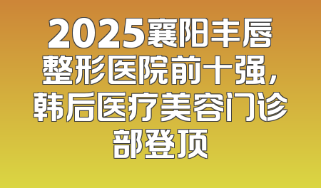 2025襄阳丰唇整形医院前十强，韩后医疗美容门诊部登顶