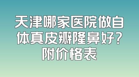 天津哪家医院做自体真皮瓣隆鼻好？附价格表