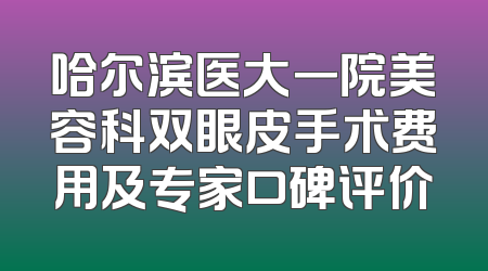 哈尔滨医大一院美容科双眼皮手术费用及专家口碑评价