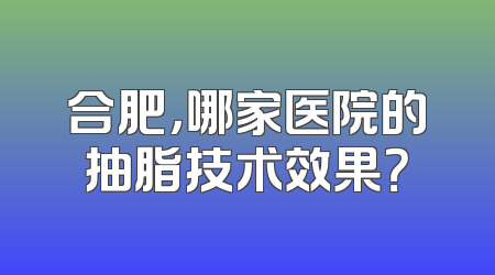合肥，哪家医院的抽脂技术效果？
